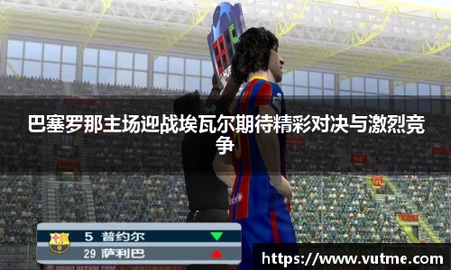 巴塞罗那主场迎战埃瓦尔期待精彩对决与激烈竞争